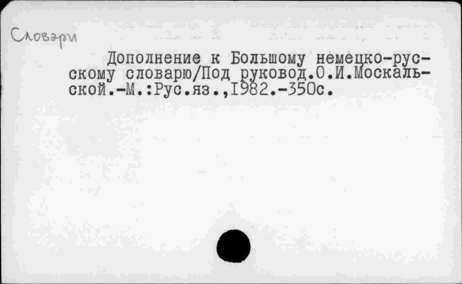 ﻿Дополнение к Большому неме скому словарю/Под руковод.О.И. ской.—М.:Рус.яз.,1982.-350с.
,ко-рус-
,оскаль-